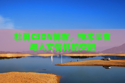 杜勇CSDN博客,技术深度与人文情怀的交融 杜勇CSDN博客,技术深度与人文情怀的交融